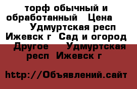 торф обычный и обработанный › Цена ­ 4 500 - Удмуртская респ., Ижевск г. Сад и огород » Другое   . Удмуртская респ.,Ижевск г.